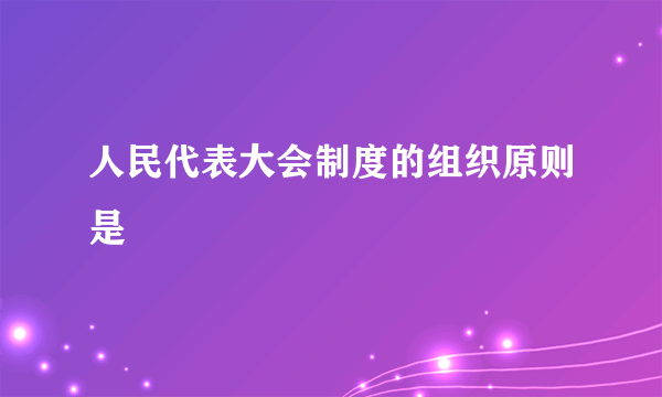 人民代表大会制度的组织原则是