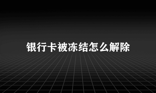 银行卡被冻结怎么解除