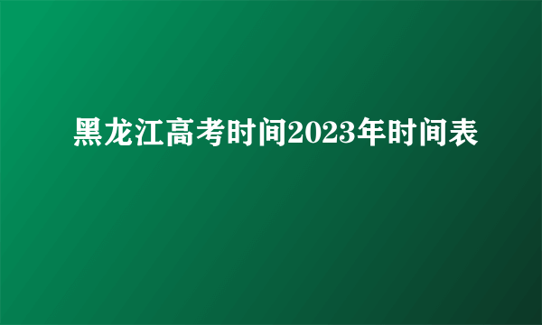 黑龙江高考时间2023年时间表