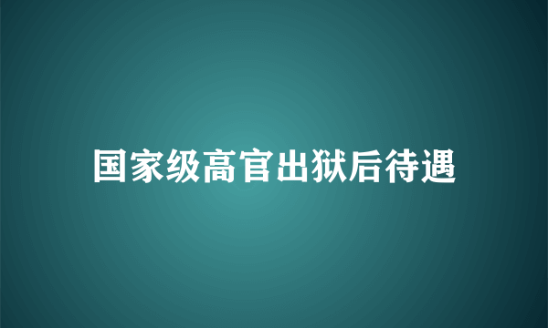 国家级高官出狱后待遇