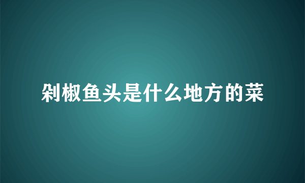 剁椒鱼头是什么地方的菜