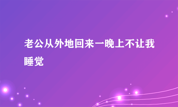 老公从外地回来一晚上不让我睡觉