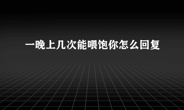 一晚上几次能喂饱你怎么回复