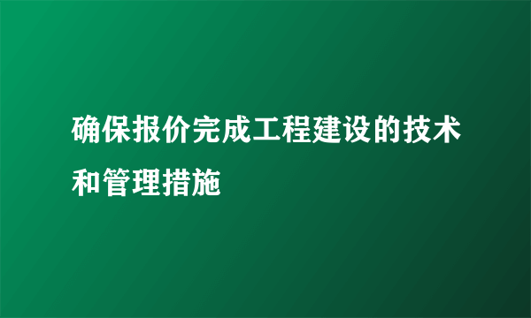 确保报价完成工程建设的技术和管理措施