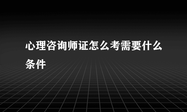 心理咨询师证怎么考需要什么条件