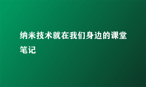 纳米技术就在我们身边的课堂笔记