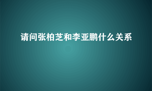 请问张柏芝和李亚鹏什么关系