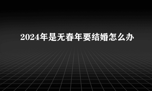 2024年是无春年要结婚怎么办