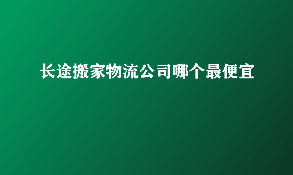 长途搬家物流公司哪个最便宜