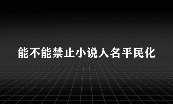 能不能禁止小说人名平民化