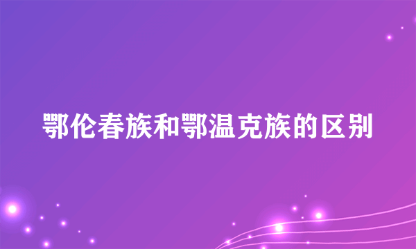 鄂伦春族和鄂温克族的区别