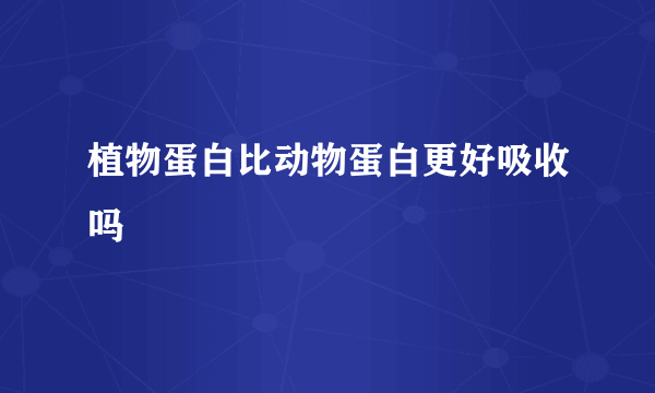 植物蛋白比动物蛋白更好吸收吗