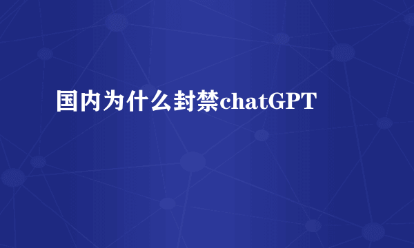 国内为什么封禁chatGPT