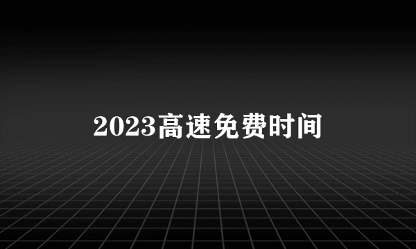 2023高速免费时间