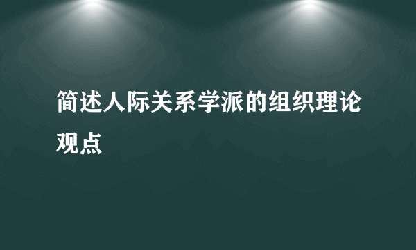 简述人际关系学派的组织理论观点