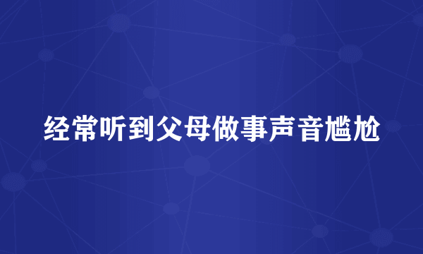 经常听到父母做事声音尴尬