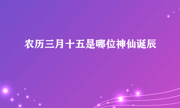 农历三月十五是哪位神仙诞辰