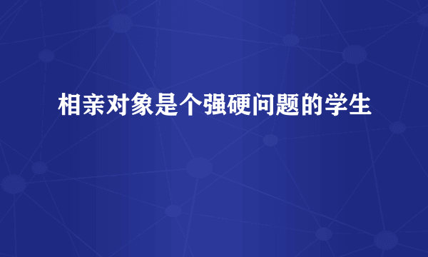 相亲对象是个强硬问题的学生