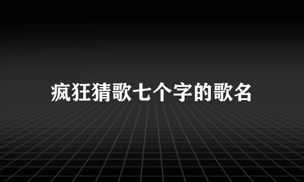 疯狂猜歌七个字的歌名