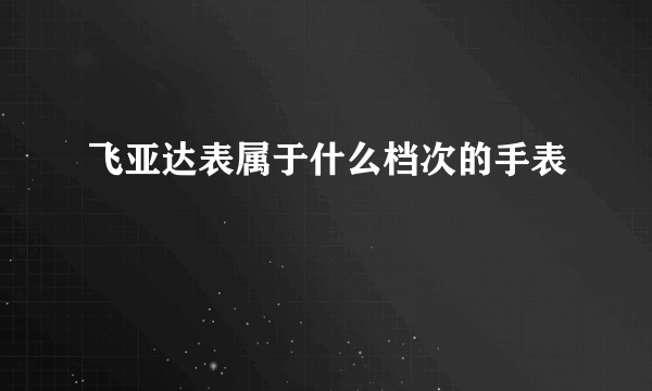 飞亚达表属于什么档次的手表