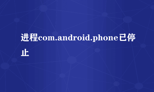 进程com.android.phone已停止