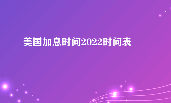 美国加息时间2022时间表