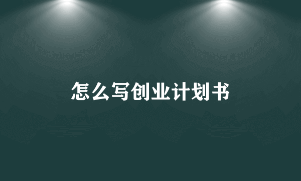 怎么写创业计划书