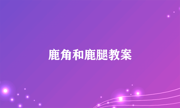 鹿角和鹿腿教案