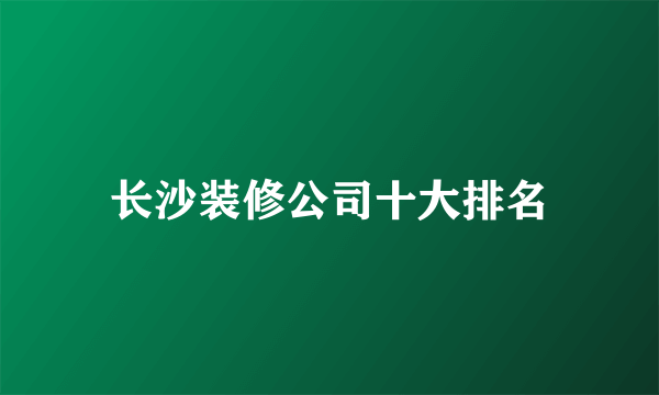 长沙装修公司十大排名