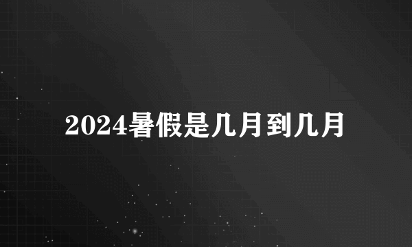 2024暑假是几月到几月