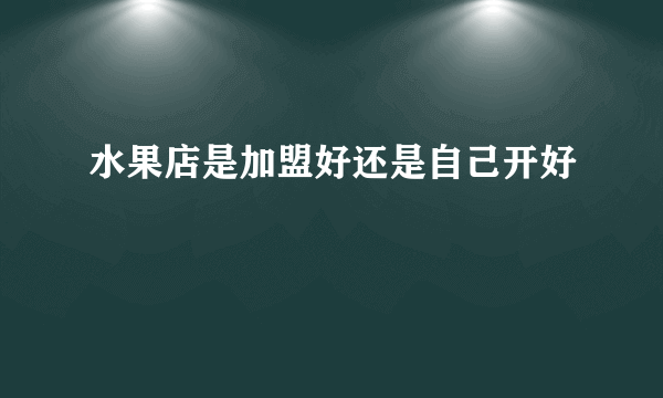 水果店是加盟好还是自己开好