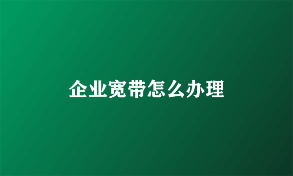 企业宽带怎么办理