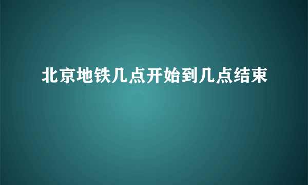 北京地铁几点开始到几点结束