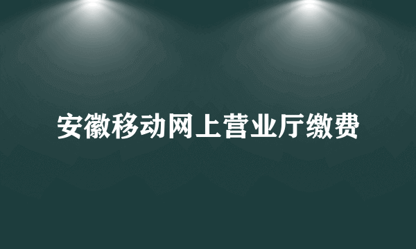 安徽移动网上营业厅缴费