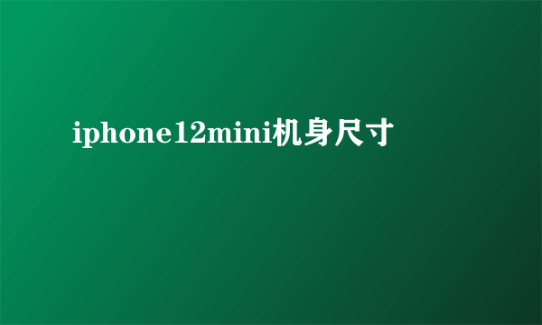 iphone12mini机身尺寸