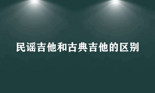 民谣吉他和古典吉他的区别