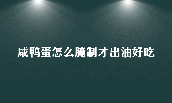 咸鸭蛋怎么腌制才出油好吃