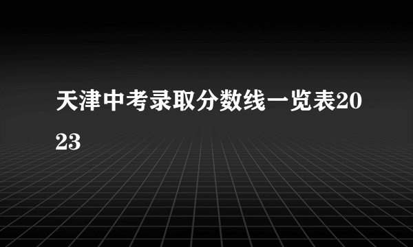 天津中考录取分数线一览表2023