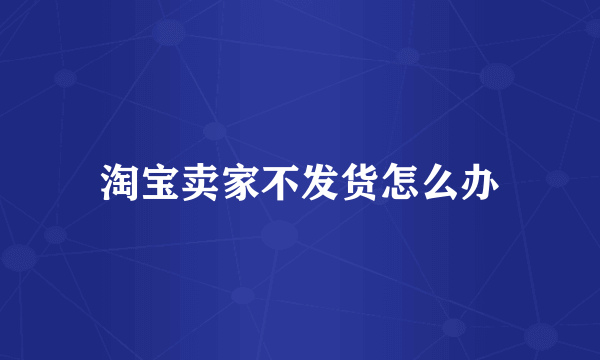 淘宝卖家不发货怎么办