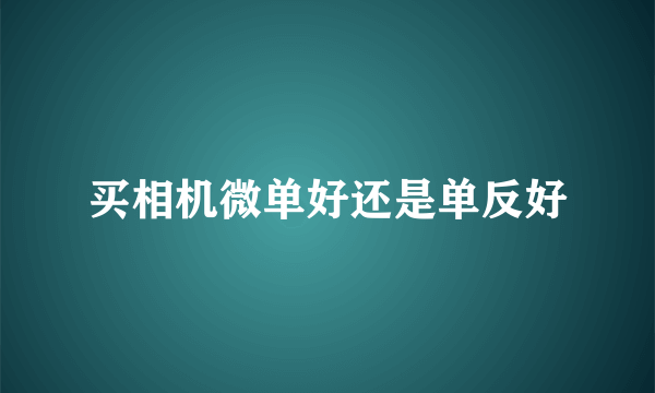 买相机微单好还是单反好