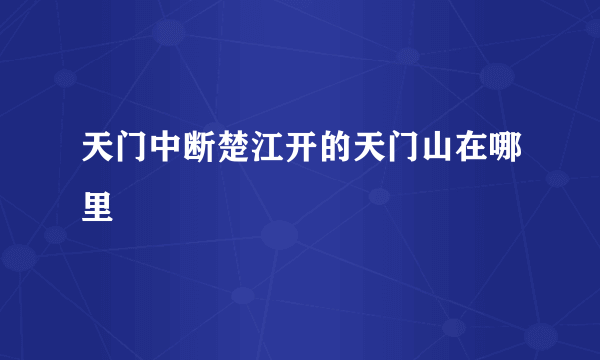 天门中断楚江开的天门山在哪里