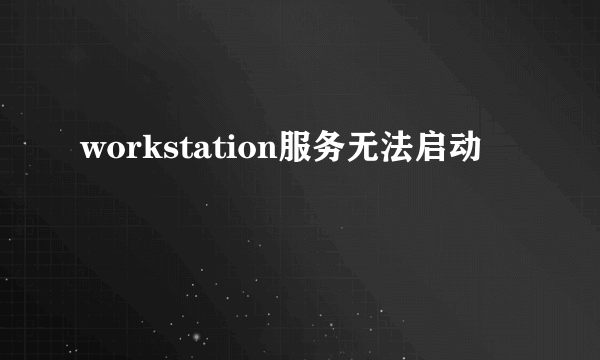 workstation服务无法启动