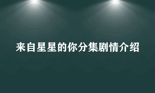 来自星星的你分集剧情介绍