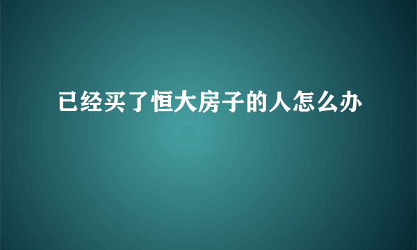 已经买了恒大房子的人怎么办