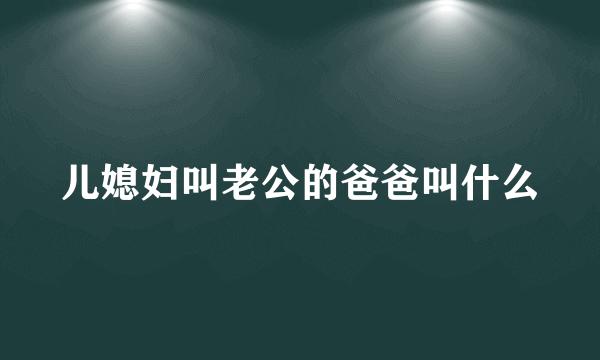 儿媳妇叫老公的爸爸叫什么