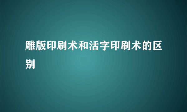 雕版印刷术和活字印刷术的区别