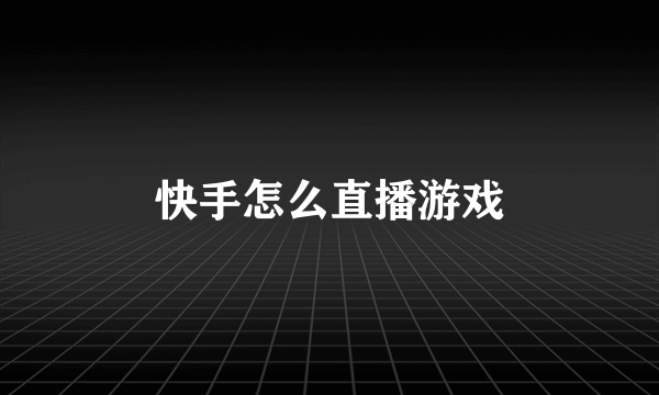 快手怎么直播游戏