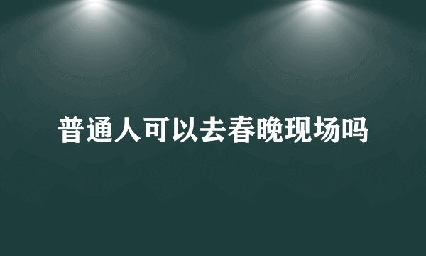 普通人可以去春晚现场吗