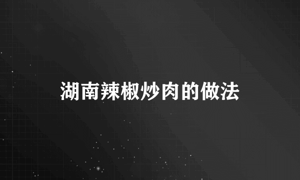 湖南辣椒炒肉的做法