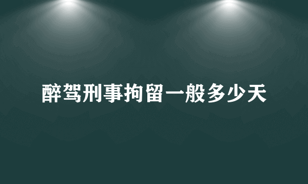 醉驾刑事拘留一般多少天